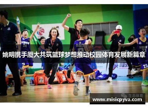 姚明携手厦大共筑篮球梦想推动校园体育发展新篇章