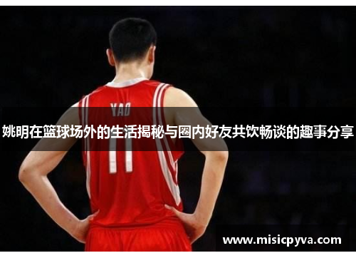 姚明在篮球场外的生活揭秘与圈内好友共饮畅谈的趣事分享