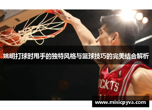 姚明打球时甩手的独特风格与篮球技巧的完美结合解析